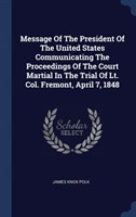 Message of the President of the United States Communicating the Proceedings of the Court Martial in the Trial of Lt. Col. Fremont, April 7, 1848