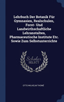 Lehrbuch Der Botanik Fï¿½r Gymnasien, Realschulen, Forst- Und Landwirthschaftliche Lehranstalten, Pharmaceutische Institute Etc. Sowie Zum Selbstunterrichte