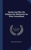 Hertha Und ï¿½ber Die Religion Der Weltmutter Im Alten Teutschland