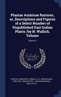 Plantae Asiaticae Rariores, Or, Descriptions and Figures of a Select Number of Unpublished East Indian Plants /By N. Wallich. Volume; Volume 3