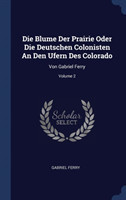 Die Blume Der Prairie Oder Die Deutschen Colonisten an Den Ufern Des Colorado