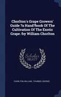 Chorlton's Grape Growers' Guide ?a Hand?book of the Cultivation of the Exotic Grape /By William Chorlton