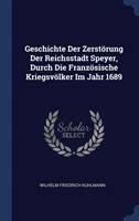 Geschichte Der Zerstï¿½rung Der Reichsstadt Speyer, Durch Die Franzï¿½sische Kriegsvï¿½lker Im Jahr 1689