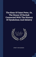 Keys of Saint Peter, Or, the House of Rechab Connected with the History of Symbolism and Idolatry