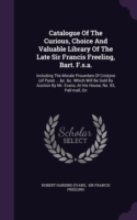 Catalogue of the Curious, Choice and Valuable Library of the Late Sir Francis Freeling, Bart. F.S.A.