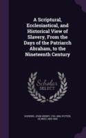 Scriptural, Ecclesiastical, and Historical View of Slavery, from the Days of the Patriarch Abraham, to the Nineteenth Century