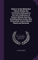 History of the Methodist Church Within the Territories Embraced in the Late Conference of Eastern British America, Including Nova Scotia, New Brunswick, Prince Edward Island and Bermuda