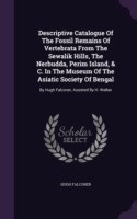 Descriptive Catalogue of the Fossil Remains of Vertebrata from the Sewalik Hills, the Nerbudda, Perim Island, & C. in the Museum of the Asiatic Society of Bengal