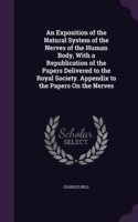 Exposition of the Natural System of the Nerves of the Human Body, with a Republication of the Papers Delivered to the Royal Society. Appendix to the Papers on the Nerves