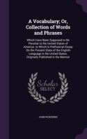 Vocabulary; Or, Collection of Words and Phrases Which Have Been Supposed to Be Peculiar to the United States of America. to Which Is Prefixed an Essay on the Present State of the English Language in the United States. Originally Published in the Memoir