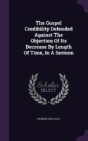 Gospel Credibility Defended Against the Objection of Its Decrease by Length of Time, in a Sermon