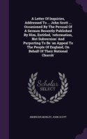 Letter of Inquiries, Addressed to ... John Scott ... Occasioned by the Perusal of a Sermon Recently Published by Him, Entitled, 'Reformation, Not Subversion' and Purporting to Be 'an Appeal to the People of England, on Behalf of Their National Church'