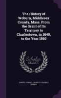 History of Woburn, Middlesex County, Mass. from the Grant of Its Territory to Charlestown, in 1640, to the Year 1860