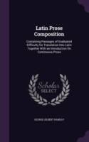 Latin Prose Composition Containing Passages of Graduated Difficulty for Translation Into Latin Together with an Introduction on Continuous Prose