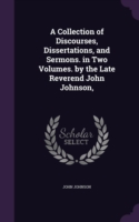 Collection of Discourses, Dissertations, and Sermons. in Two Volumes. by the Late Reverend John Johnson,