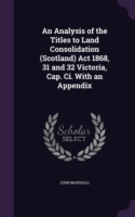 Analysis of the Titles to Land Consolidation (Scotland) ACT 1868, 31 and 32 Victoria, Cap. CI. with an Appendix