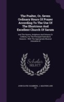 Psalter, Or, Seven Ordinary Hours of Prayer According to the Use of the Illustrious and Excellent Church of Sarum