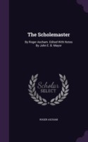 Scholemaster By Roger Ascham. Edited with Notes by John E. B. Mayor