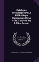 Catalogue Methodique de La Bibliotheque Communale de La Ville D'Amiens [By J.J.B.A. Garnier