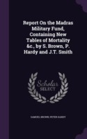 Report on the Madras Military Fund, Containing New Tables of Mortality &C., by S. Brown, P. Hardy and J.T. Smith