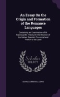 Essay on the Origin and Formation of the Romance Languages Containing an Examination of M. Raynouard's Theory on the Relation of the Italian, Spanish, Provencal and French to the Latin