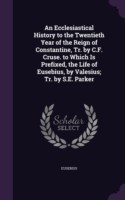 Ecclesiastical History to the Twentieth Year of the Reign of Constantine, Tr. by C.F. Cruse. to Which Is Prefixed, the Life of Eusebius, by Valesius; Tr. by S.E. Parker