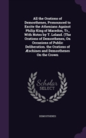 All the Orations of Demosthenes, Pronounced to Excite the Athenians Against Philip King of Macedon, Tr., with Notes by T. Leland. (the Orations of Demosthenes, on Occasions of Public Deliberation. the Orations of Aeschines and Demosthenes on the Crown