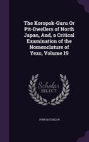 Koropok-Guru or Pit-Dwellers of North Japan, And, a Critical Examination of the Nomenclature of Yezo, Volume 19