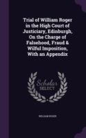 Trial of William Roger in the High Court of Justiciary, Edinburgh, on the Charge of Falsehood, Fraud & Wilful Imposition, with an Appendix
