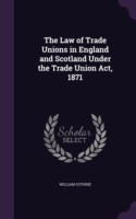 Law of Trade Unions in England and Scotland Under the Trade Union ACT, 1871