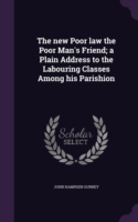 New Poor Law the Poor Man's Friend; A Plain Address to the Labouring Classes Among His Parishion