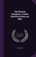 Eternal Feminine. a Little Book for Grown-Up Men