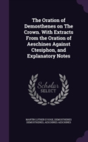 Oration of Demosthenes on the Crown. with Extracts from the Oration of Aeschines Against Ctesiphon, and Explanatory Notes