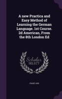 New Practica and Easy Method of Learning the German Language. 1st Course. 2D American, from the 8th London Ed