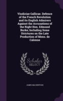 Vindiciae Gallicae. Defence of the French Revolution and Its English Admirers Against the Accusations of the Right Hon. Edmund Burke; Including Some Strictures on the Late Production of Mons. de Calonne