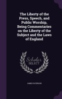 Liberty of the Press, Speech, and Public Worship, Being Commentaries on the Liberty of the Subject and the Laws of England
