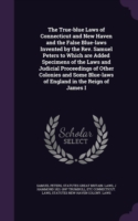 True-Blue Laws of Connecticut and New Haven and the False Blue-Laws Invented by the REV. Samuel Peters to Which Are Added Specimens of the Laws and Judicial Proceedings of Other Colonies and Some Blue-Laws of England in the Reign of James I