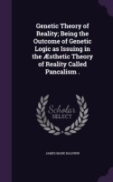 Genetic Theory of Reality; Being the Outcome of Genetic Logic as Issuing in the Aesthetic Theory of Reality Called Pancalism .