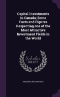 Capital Investments in Canada; Some Facts and Figures Respecting One of the Most Attractive Investment Fields in the World