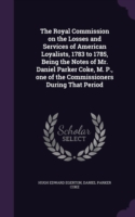 Royal Commission on the Losses and Services of American Loyalists, 1783 to 1785, Being the Notes of Mr. Daniel Parker Coke, M. P., One of the Commissioners During That Period