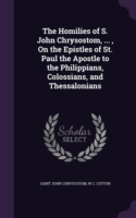 Homilies of S. John Chrysostom, ..., on the Epistles of St. Paul the Apostle to the Philippians, Colossians, and Thessalonians