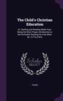 Child's Christian Education Or, Spelling and Reading Made Easy. Being the Most Proper Introduction to the Profitable Reading the Holy Bible, &C. in Five Parts