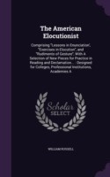 American Elocutionist Comprising Lessons in Enunciation', Exercises in Elocution, and Rudiments of Gesture, with a Selection of New Pieces for Practice in Reading and Declamation...: Designed for Colleges, Professional Institutions, Academies a