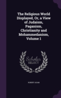 Religious World Displayed, Or, a View of Judaism, Paganism, Christianity and Mohammedanism, Volume 1