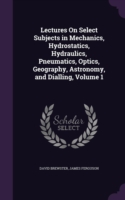 Lectures on Select Subjects in Mechanics, Hydrostatics, Hydraulics, Pneumatics, Optics, Geography, Astronomy, and Dialling, Volume 1