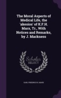 Moral Aspects of Medical Life, the 'Akesios' of K.F.H. Marx, Tr., with Notices and Remarks, by J. Mackness