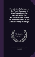 Descriptive Catalogue of the Fossil Remains of Vertebrata from the Sewalik Hills, the Nerbudda, Perim Island, &C. in the Museum of the Asiatic Society of Bengal