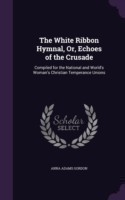 White Ribbon Hymnal, Or, Echoes of the Crusade