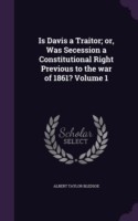 Is Davis a Traitor; Or, Was Secession a Constitutional Right Previous to the War of 1861? Volume 1