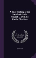 Brief History of the Parish of Christ Church ... with Its Public Charities